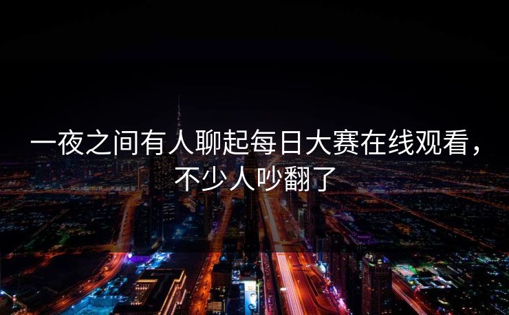一夜之间有人聊起每日大赛在线观看，不少人吵翻了