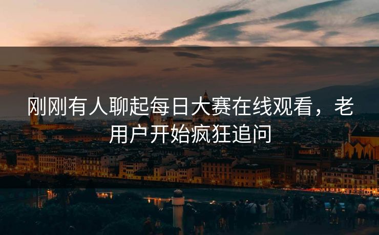 刚刚有人聊起每日大赛在线观看，老用户开始疯狂追问