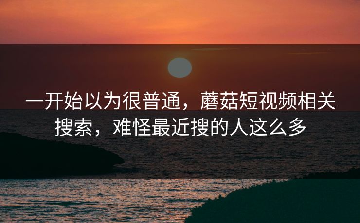 一开始以为很普通，蘑菇短视频相关搜索，难怪最近搜的人这么多