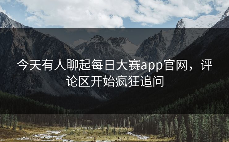 今天有人聊起每日大赛app官网，评论区开始疯狂追问