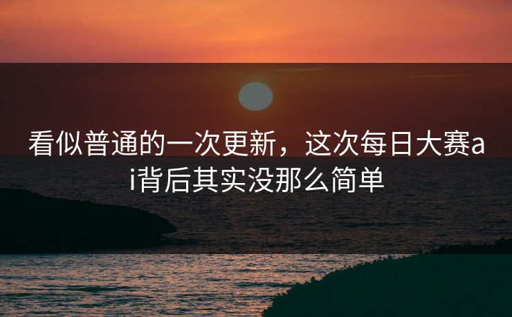 看似普通的一次更新，这次每日大赛ai背后其实没那么简单