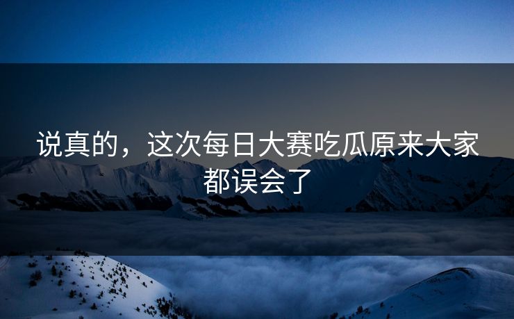 说真的，这次每日大赛吃瓜原来大家都误会了