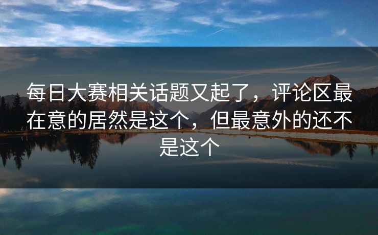 每日大赛相关话题又起了，评论区最在意的居然是这个，但最意外的还不是这个