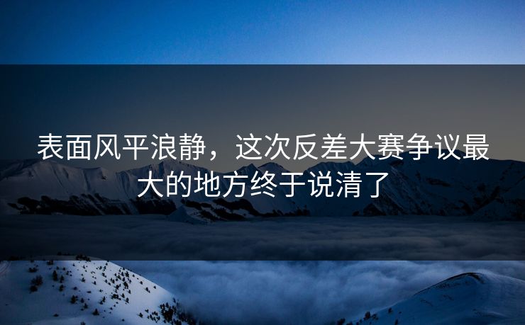 表面风平浪静，这次反差大赛争议最大的地方终于说清了
