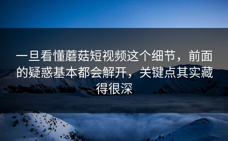 一旦看懂蘑菇短视频这个细节，前面的疑惑基本都会解开，关键点其实藏得很深