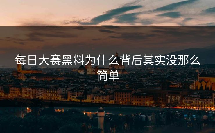 每日大赛黑料为什么背后其实没那么简单