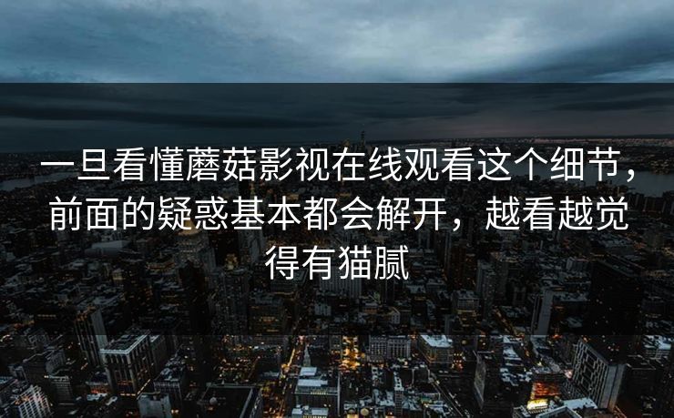 一旦看懂蘑菇影视在线观看这个细节，前面的疑惑基本都会解开，越看越觉得有猫腻