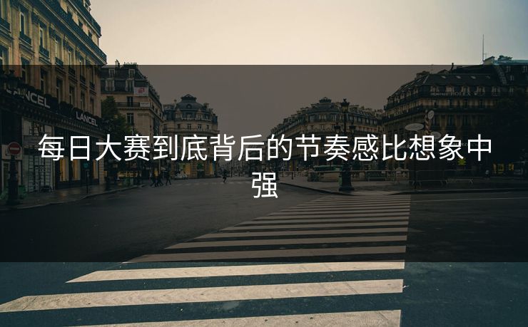 每日大赛到底背后的节奏感比想象中强