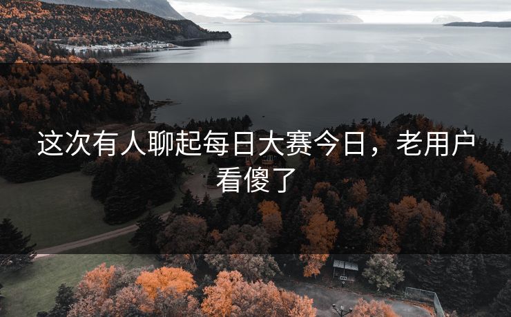 这次有人聊起每日大赛今日，老用户看傻了