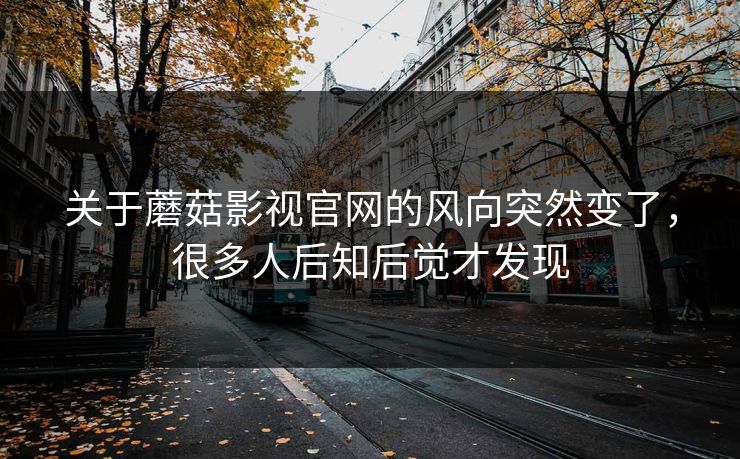 关于蘑菇影视官网的风向突然变了，很多人后知后觉才发现