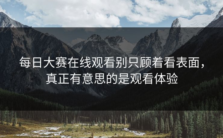 每日大赛在线观看别只顾着看表面，真正有意思的是观看体验