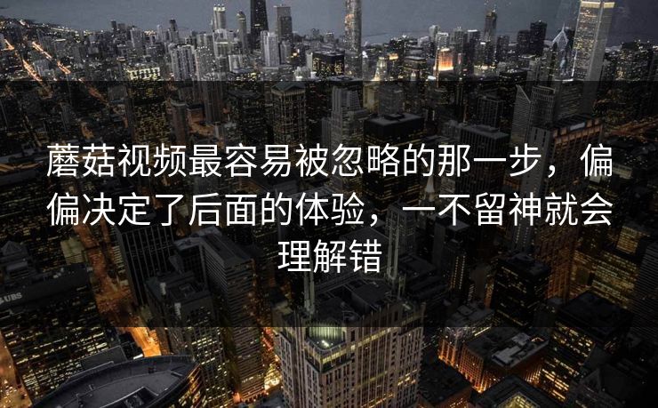 蘑菇视频最容易被忽略的那一步，偏偏决定了后面的体验，一不留神就会理解错