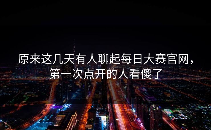 原来这几天有人聊起每日大赛官网，第一次点开的人看傻了