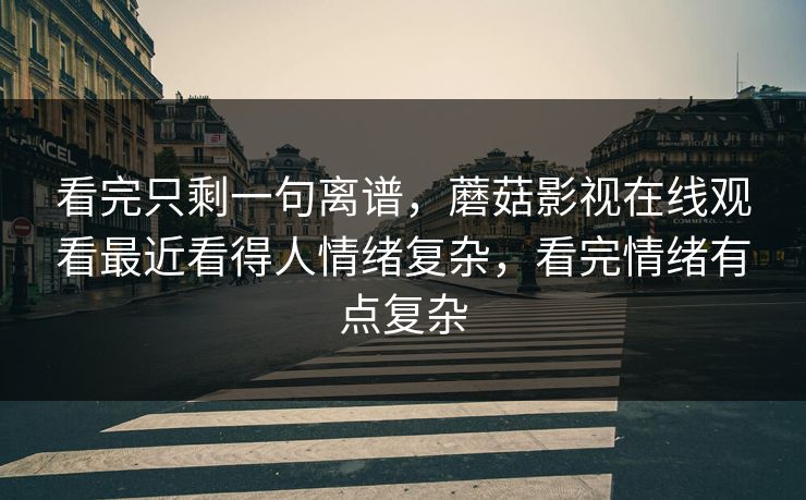 看完只剩一句离谱，蘑菇影视在线观看最近看得人情绪复杂，看完情绪有点复杂
