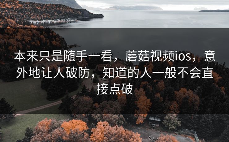 本来只是随手一看，蘑菇视频ios，意外地让人破防，知道的人一般不会直接点破