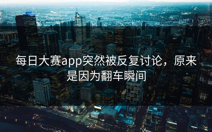 每日大赛app突然被反复讨论，原来是因为翻车瞬间