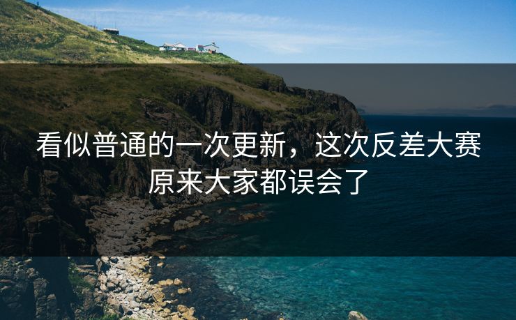 看似普通的一次更新，这次反差大赛原来大家都误会了