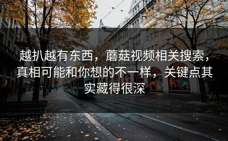 越扒越有东西，蘑菇视频相关搜索，真相可能和你想的不一样，关键点其实藏得很深