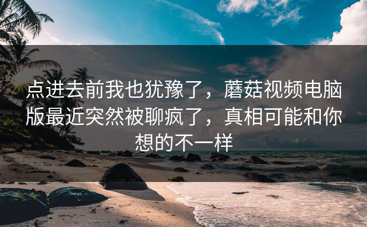 点进去前我也犹豫了，蘑菇视频电脑版最近突然被聊疯了，真相可能和你想的不一样