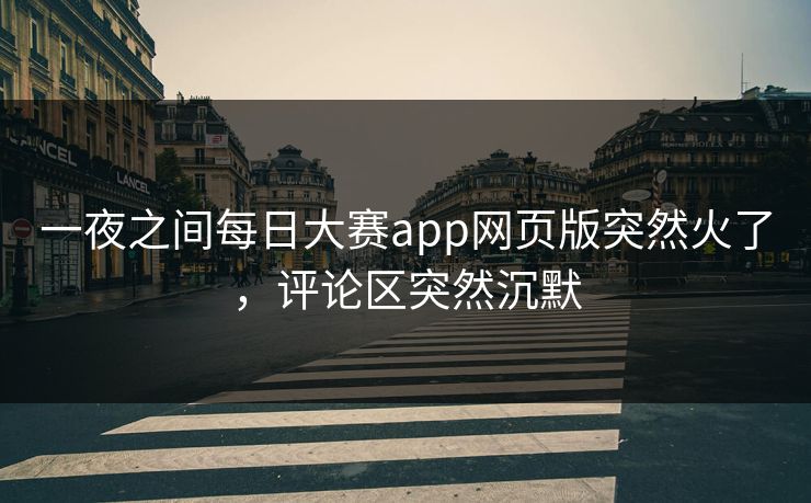 一夜之间每日大赛app网页版突然火了，评论区突然沉默