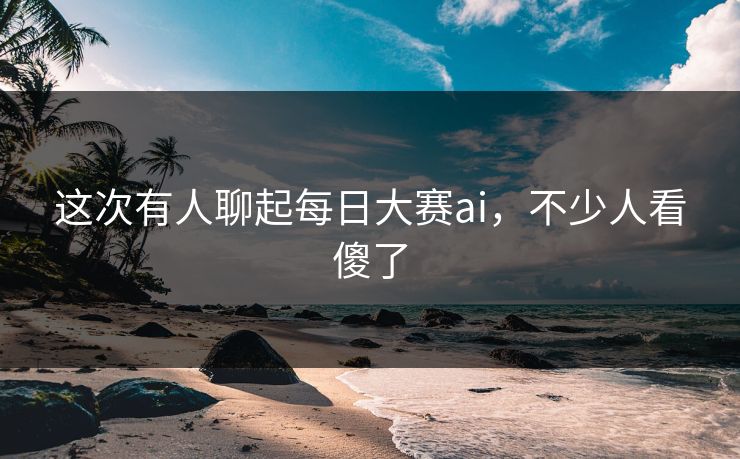 这次有人聊起每日大赛ai，不少人看傻了