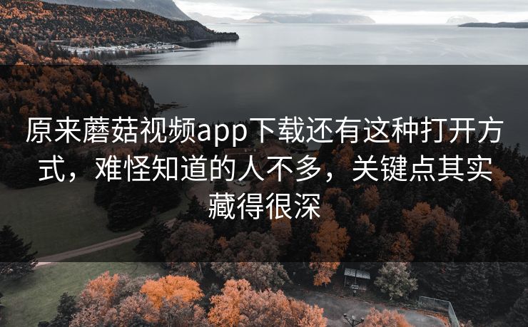 原来蘑菇视频app下载还有这种打开方式，难怪知道的人不多，关键点其实藏得很深