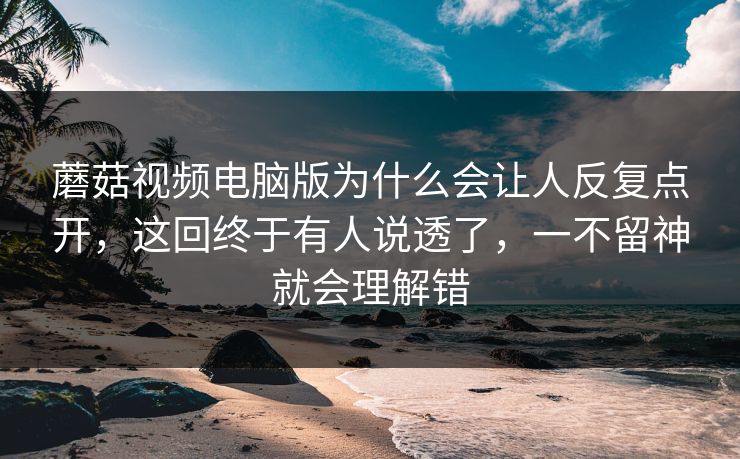 蘑菇视频电脑版为什么会让人反复点开，这回终于有人说透了，一不留神就会理解错