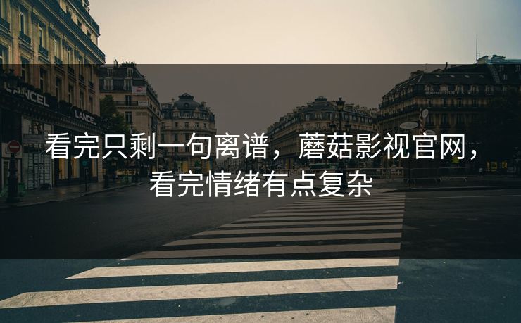 看完只剩一句离谱，蘑菇影视官网，看完情绪有点复杂