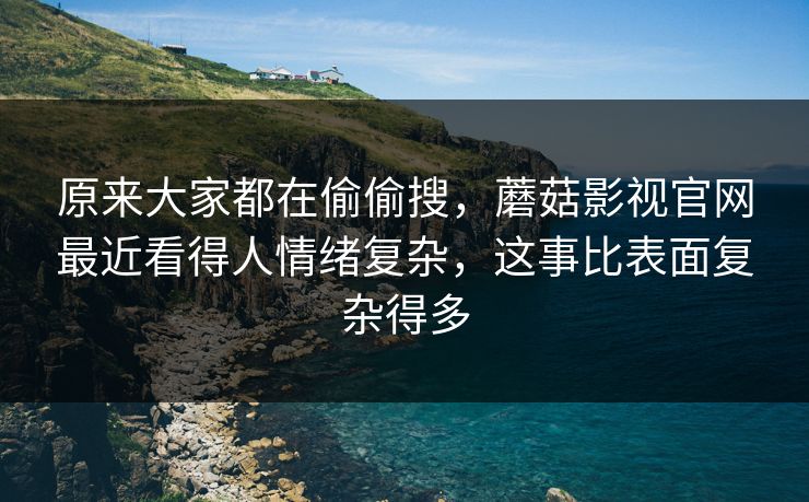 原来大家都在偷偷搜，蘑菇影视官网最近看得人情绪复杂，这事比表面复杂得多
