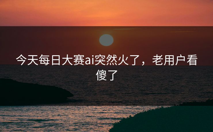 今天每日大赛ai突然火了，老用户看傻了
