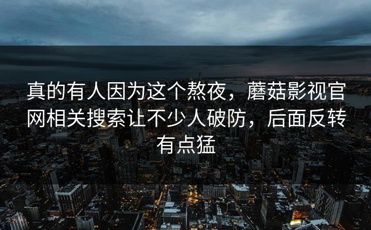 真的有人因为这个熬夜，蘑菇影视官网相关搜索让不少人破防，后面反转有点猛
