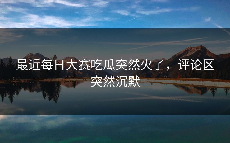 最近每日大赛吃瓜突然火了，评论区突然沉默