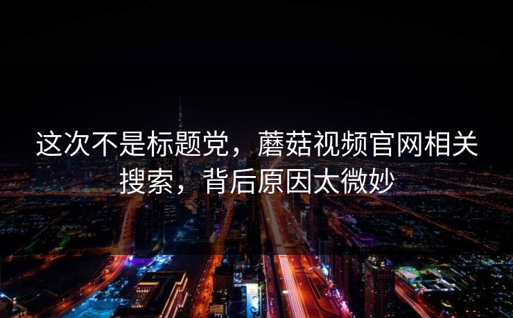 这次不是标题党，蘑菇视频官网相关搜索，背后原因太微妙