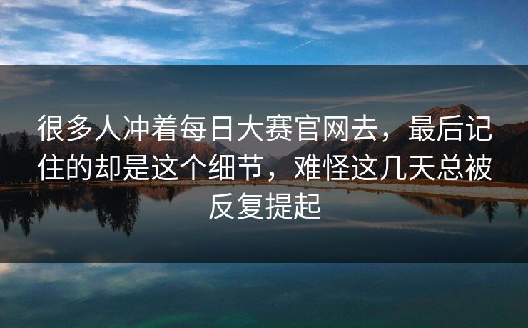 很多人冲着每日大赛官网去，最后记住的却是这个细节，难怪这几天总被反复提起