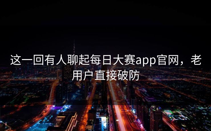 这一回有人聊起每日大赛app官网，老用户直接破防