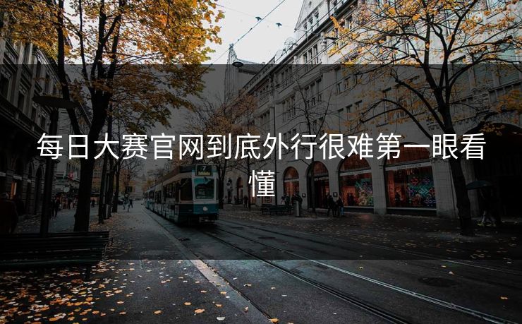 每日大赛官网到底外行很难第一眼看懂