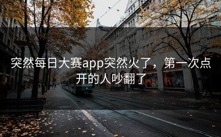突然每日大赛app突然火了，第一次点开的人吵翻了