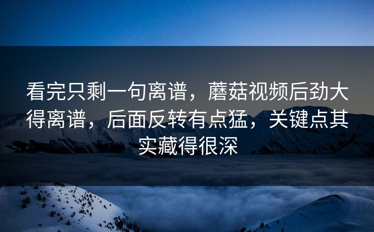 看完只剩一句离谱，蘑菇视频后劲大得离谱，后面反转有点猛，关键点其实藏得很深