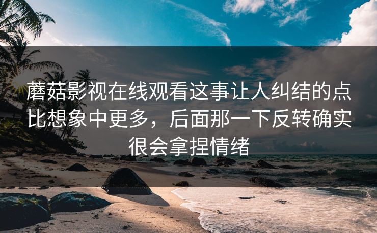 蘑菇影视在线观看这事让人纠结的点比想象中更多，后面那一下反转确实很会拿捏情绪