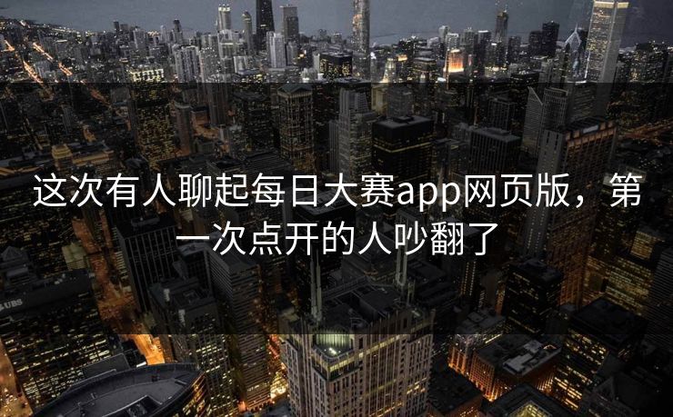 这次有人聊起每日大赛app网页版，第一次点开的人吵翻了