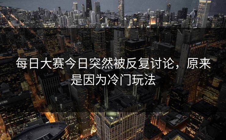 每日大赛今日突然被反复讨论，原来是因为冷门玩法