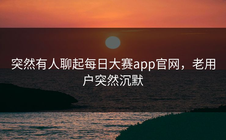 突然有人聊起每日大赛app官网，老用户突然沉默