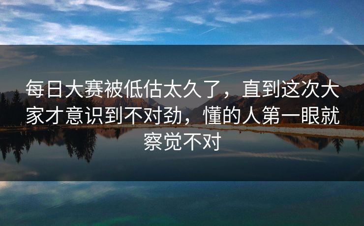 每日大赛被低估太久了，直到这次大家才意识到不对劲，懂的人第一眼就察觉不对