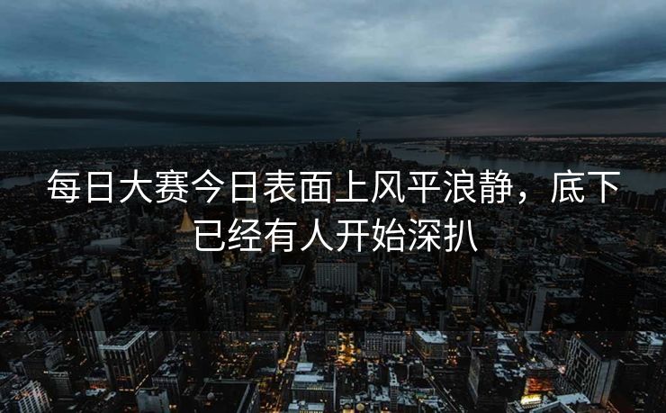 每日大赛今日表面上风平浪静，底下已经有人开始深扒