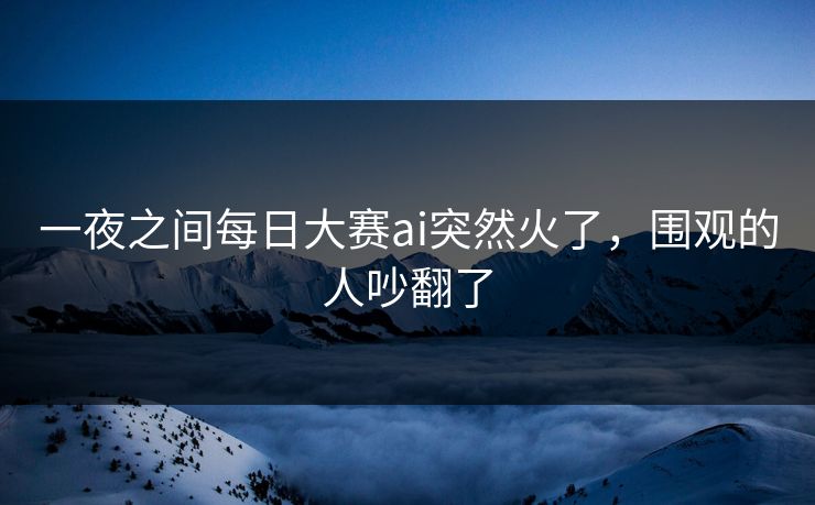 一夜之间每日大赛ai突然火了，围观的人吵翻了