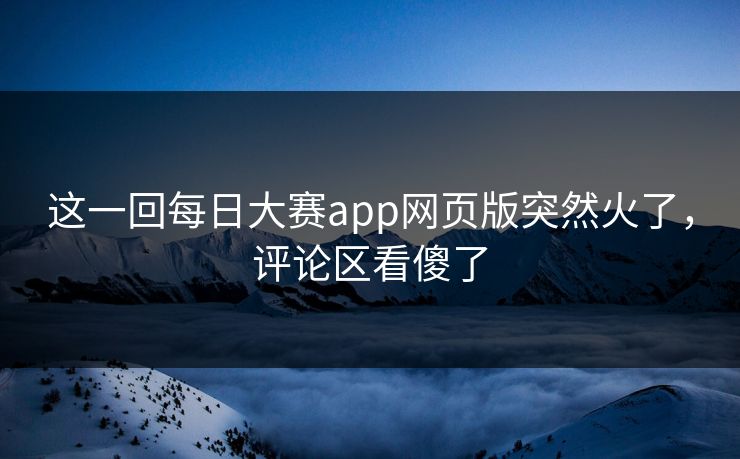 这一回每日大赛app网页版突然火了，评论区看傻了