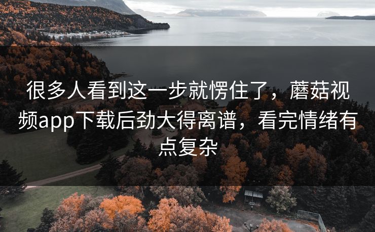 很多人看到这一步就愣住了，蘑菇视频app下载后劲大得离谱，看完情绪有点复杂