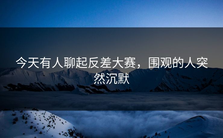 今天有人聊起反差大赛，围观的人突然沉默