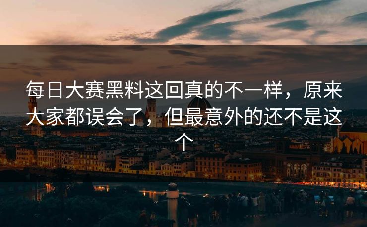 每日大赛黑料这回真的不一样，原来大家都误会了，但最意外的还不是这个
