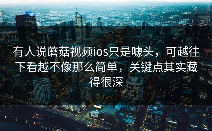 有人说蘑菇视频ios只是噱头，可越往下看越不像那么简单，关键点其实藏得很深